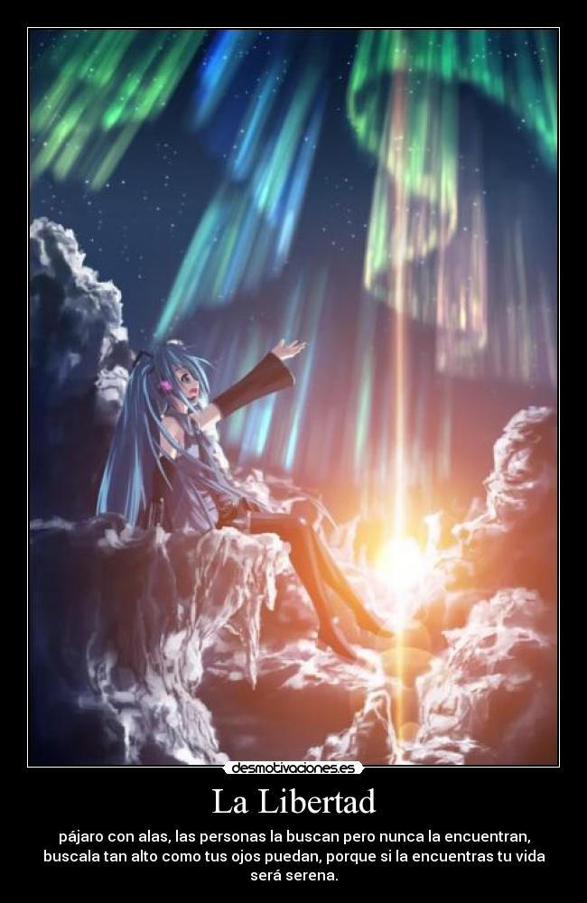La Libertad - pájaro con alas, las personas la buscan pero nunca la encuentran,
buscala tan alto como tus ojos puedan, porque si la encuentras tu vida
será serena.