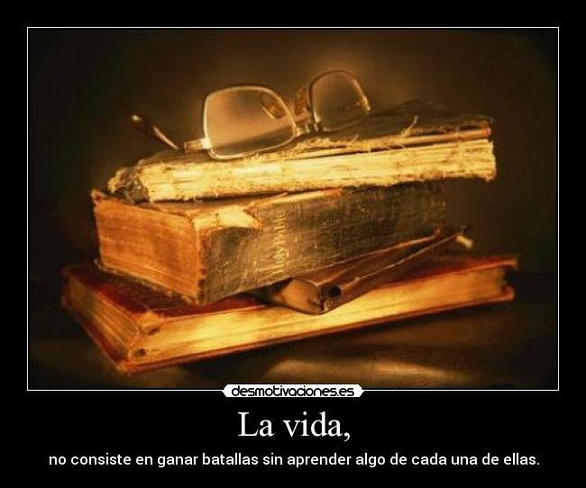 La vida, - no consiste en ganar batallas sin aprender algo de cada una de ellas.