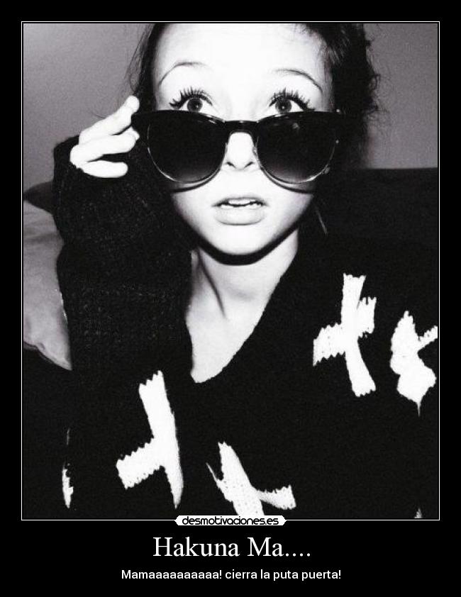 Hakuna Ma.... - Mamaaaaaaaaaa! cierra la puta puerta!