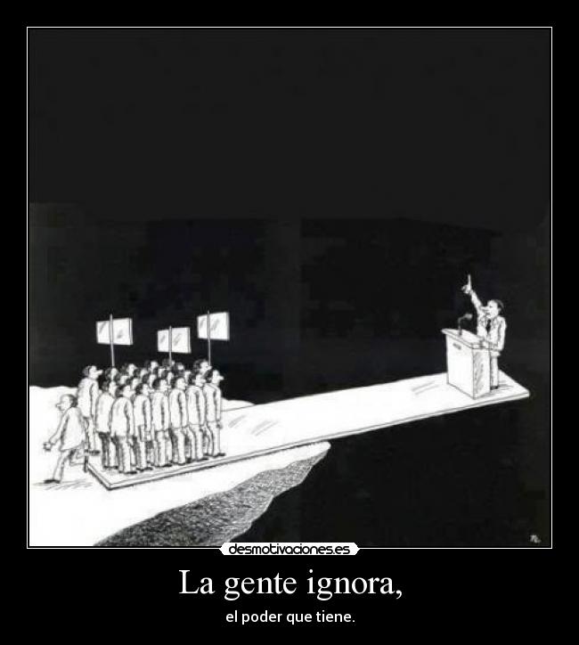 La gente ignora, - el poder que tiene.