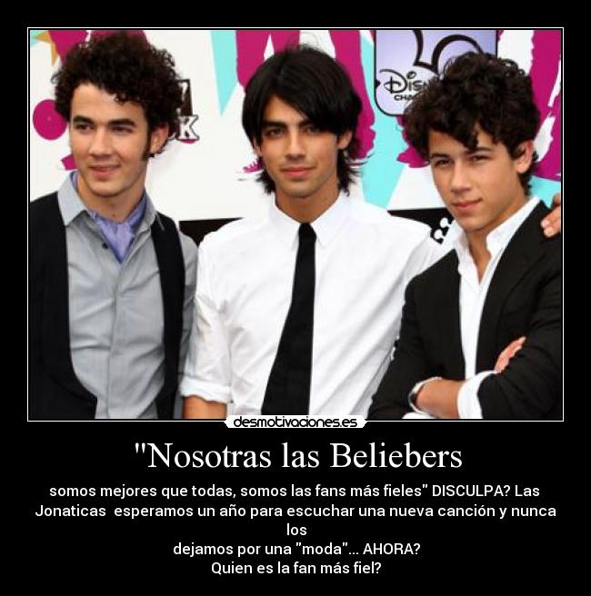 Nosotras las Beliebers - somos mejores que todas, somos las fans más fieles DISCULPA? Las
Jonaticas esperamos un año para escuchar una nueva canción y nunca los
dejamos por una moda... AHORA?
Quien es la fan más fiel?