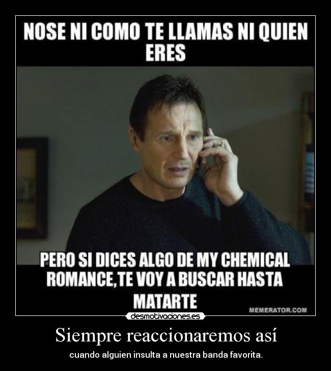 Siempre reaccionaremos así - cuando alguien insulta a nuestra banda favorita.