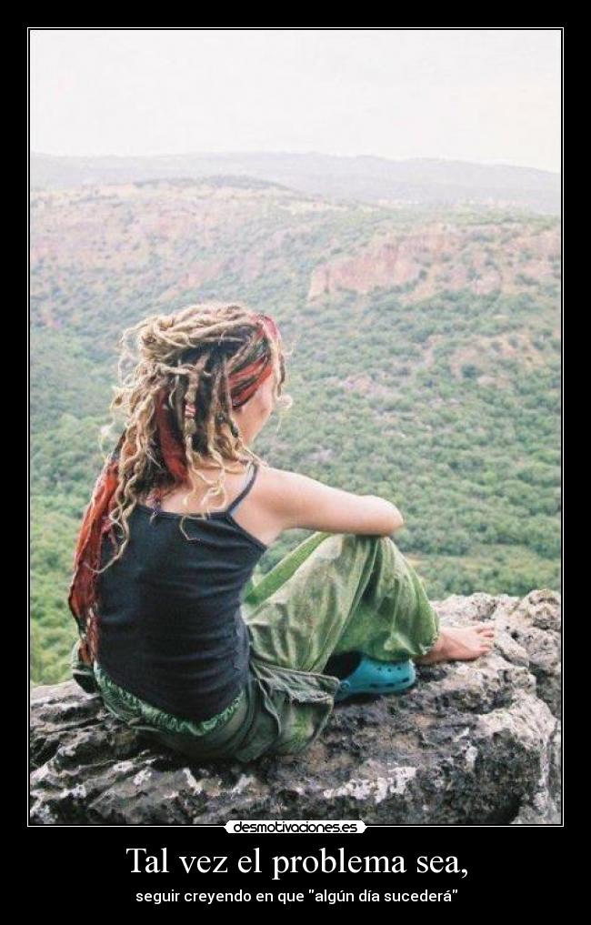 Tal vez el problema sea, - seguir creyendo en que algún día sucederá