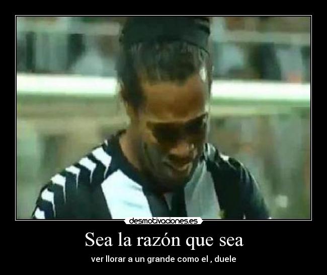 Sea la razón que sea - ver llorar a un grande como el , duele