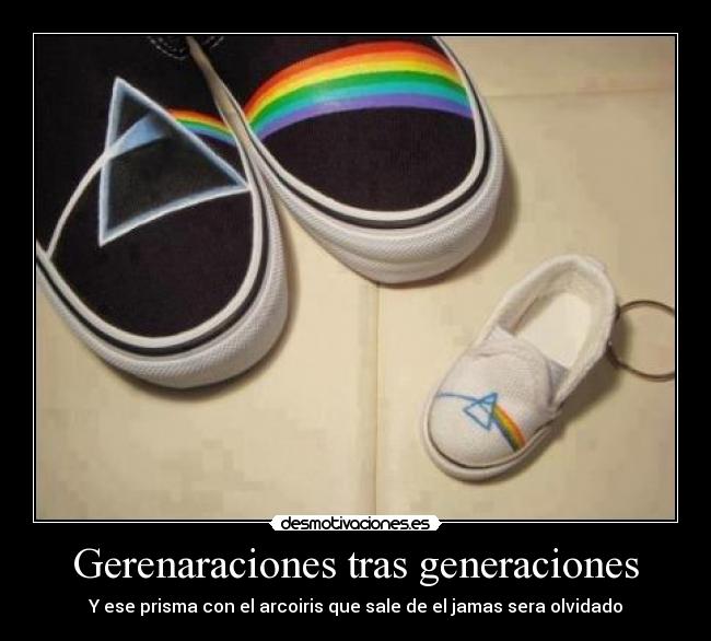Gerenaraciones tras generaciones - Y ese prisma con el arcoiris que sale de el jamas sera olvidado