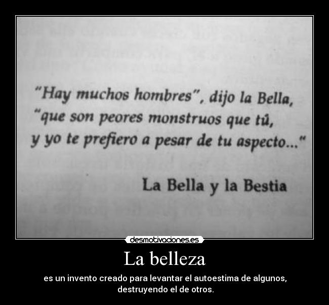 La belleza - es un invento creado para levantar el autoestima de algunos,
destruyendo el de otros.