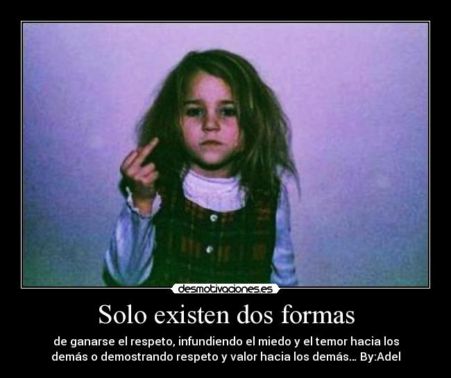 Solo existen dos formas - de ganarse el respeto, infundiendo el miedo y el temor hacia los
demás o demostrando respeto y valor hacia los demás… By:Adel