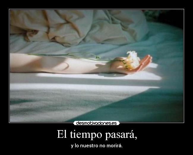 El tiempo pasará, - y lo nuestro no morirá.