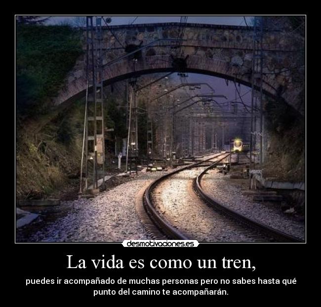 La vida es como un tren, - puedes ir acompañado de muchas personas pero no sabes hasta qué
punto del camino te acompañarán.