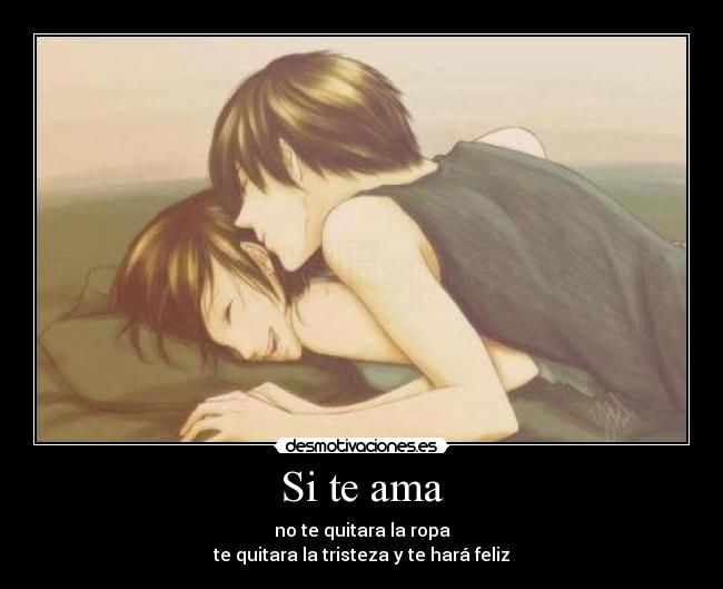 Si te ama - no te quitara la ropa
te quitara la tristeza y te hará feliz