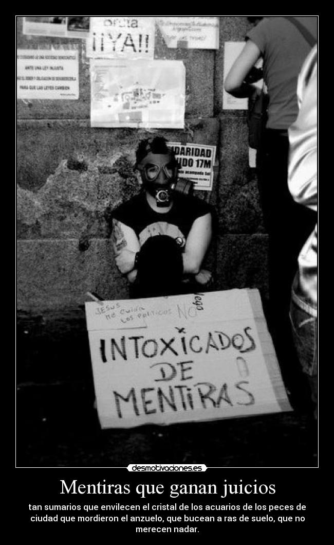 Mentiras que ganan juicios - tan sumarios que envilecen el cristal de los acuarios de los peces de
ciudad que mordieron el anzuelo, que bucean a ras de suelo, que no
merecen nadar.