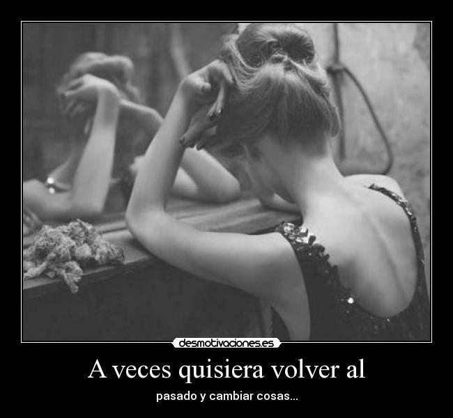 A veces quisiera volver al - pasado y cambiar cosas...