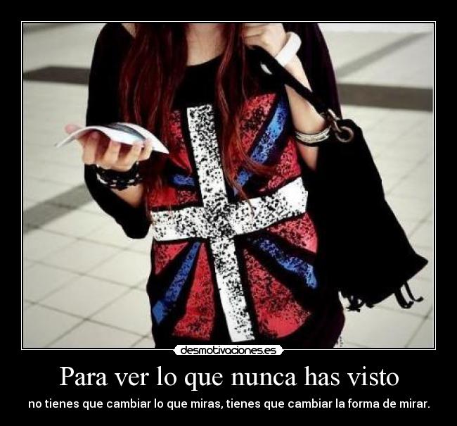 Para ver lo que nunca has visto - no tienes que cambiar lo que miras, tienes que cambiar la forma de mirar.