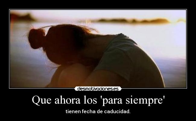 Que ahora los para siempre - tienen fecha de caducidad.