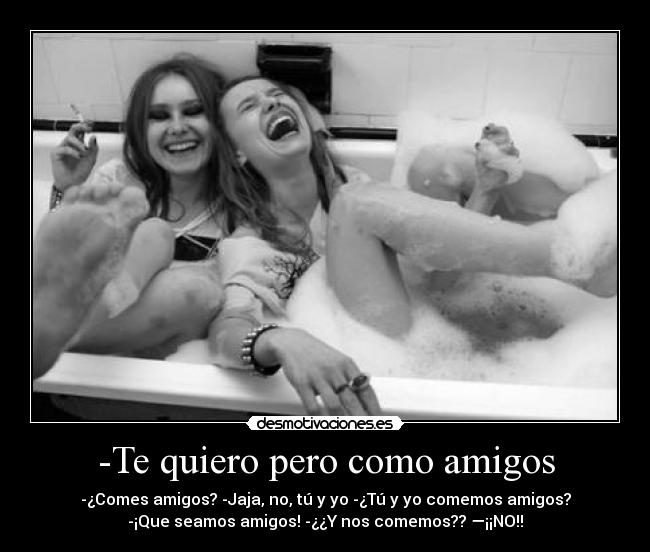 -Te quiero pero como amigos - -¿Comes amigos? -Jaja, no, tú y yo -¿Tú y yo comemos amigos?
-¡Que seamos amigos! -¿¿Y nos comemos?? —¡¡NO!!