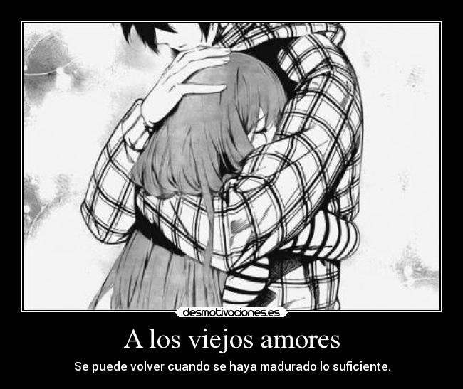 A los viejos amores - Se puede volver cuando se haya madurado lo suficiente.