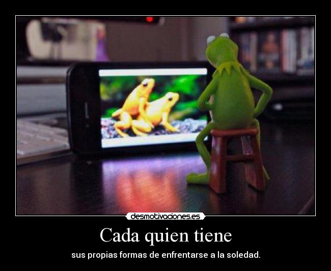 Cada quien tiene - sus propias formas de enfrentarse a la soledad.