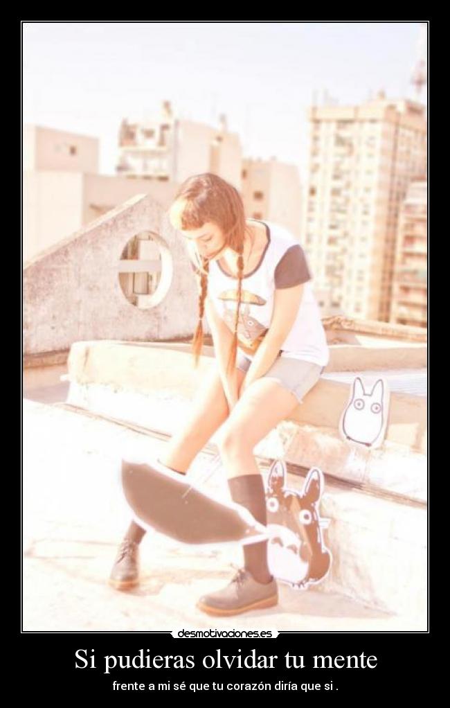 Si pudieras olvidar tu mente - frente a mi sé que tu corazón diría que si .