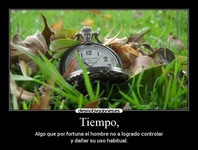 Tiempo, - Algo que por fortuna el hombre no a logrado controlar
y dañar su uso habitual.