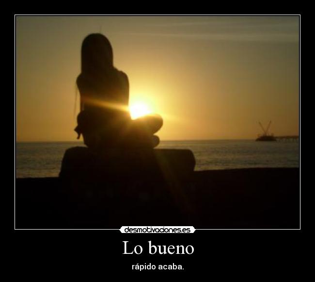 Lo bueno - rápido acaba.