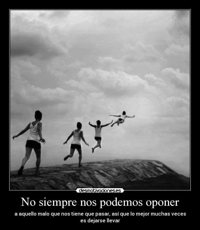 No siempre nos podemos oponer - a aquello malo que nos tiene que pasar, así que lo mejor muchas veces
es dejarse llevar