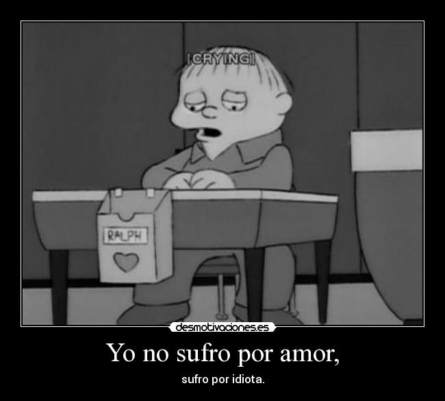 Yo no sufro por amor, - sufro por idiota.