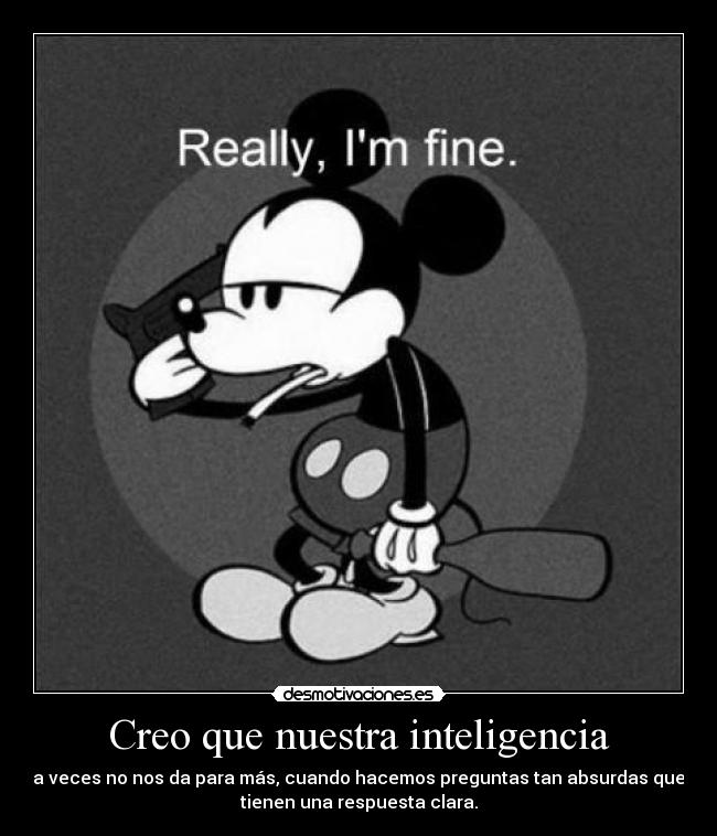 Creo que nuestra inteligencia - a veces no nos da para más, cuando hacemos preguntas tan absurdas que
tienen una respuesta clara.