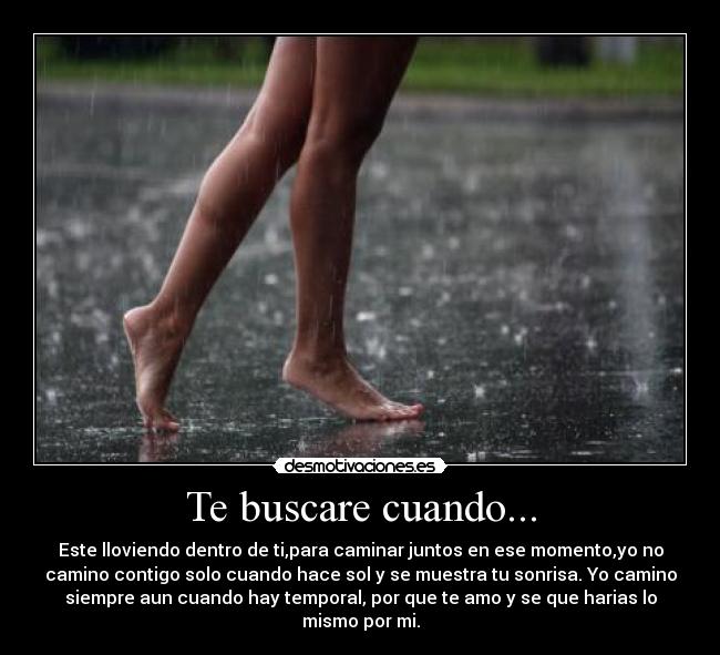 Te buscare cuando... - Este lloviendo dentro de ti,para caminar juntos en ese momento,yo no
camino contigo solo cuando hace sol y se muestra tu sonrisa. Yo camino
siempre aun cuando hay temporal, por que te amo y se que harias lo
mismo por mi.