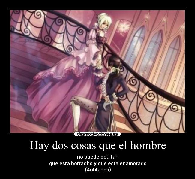 Hay dos cosas que el hombre - no puede ocultar:
que está borracho y que está enamorado
(Antífanes)