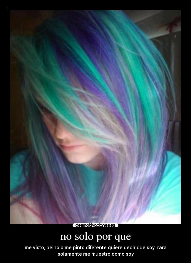 no solo por que - me visto, peino o me pinto diferente quiere decir que soy  rara
solamente me muestro como soy