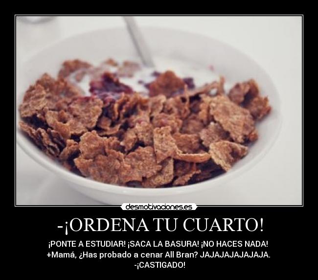 -¡ORDENA TU CUARTO! - ¡PONTE A ESTUDIAR! ¡SACA LA BASURA! ¡NO HACES NADA! 
+Mamá, ¿Has probado a cenar All Bran? JAJAJAJAJAJAJA. 
-¡CASTIGADO!