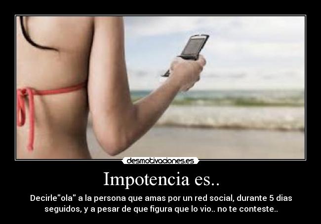 Impotencia es.. - Decirleola a la persona que amas por un red social, durante 5 dias
seguidos, y a pesar de que figura que lo vio.. no te conteste..