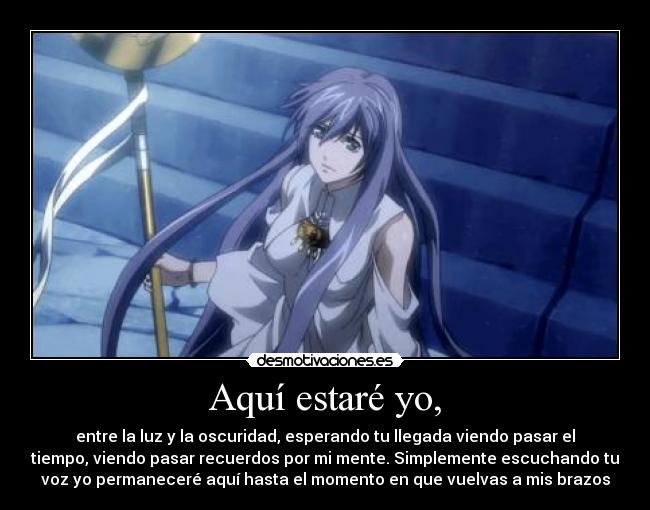 Aquí estaré yo, - entre la luz y la oscuridad, esperando tu llegada viendo pasar el
tiempo, viendo pasar recuerdos por mi mente. Simplemente escuchando tu
voz yo permaneceré aquí hasta el momento en que vuelvas a mis brazos