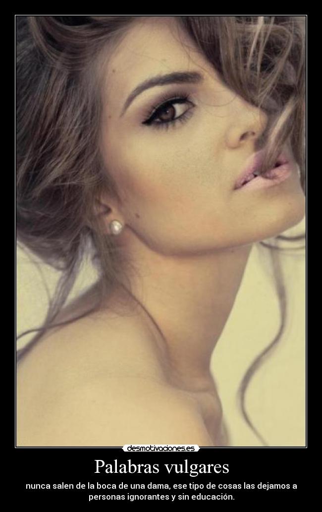 Palabras vulgares - nunca salen de la boca de una dama, ese tipo de cosas las dejamos a
personas ignorantes y sin educación.
