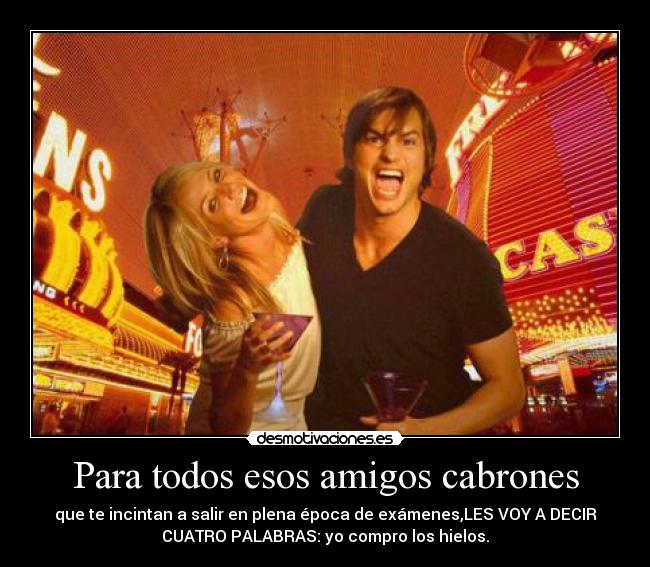 Para todos esos amigos cabrones - que te incintan a salir en plena época de exámenes,LES VOY A DECIR
CUATRO PALABRAS: yo compro los hielos.