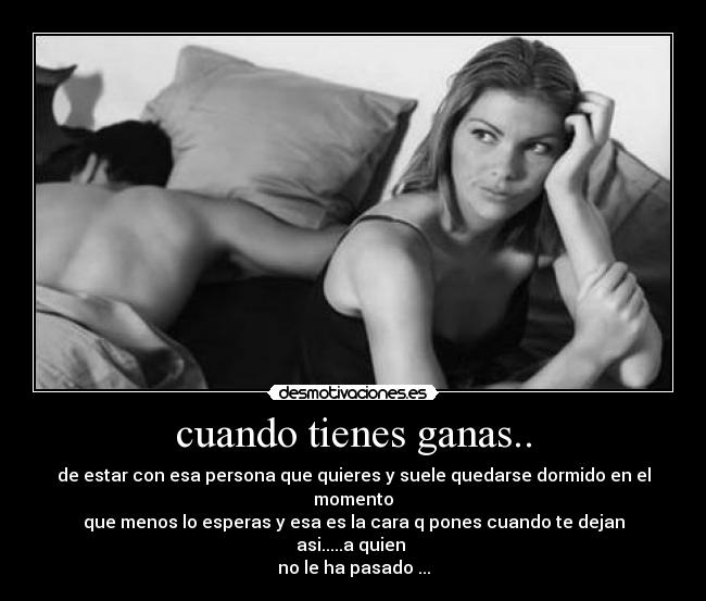 cuando tienes ganas.. - de estar con esa persona que quieres y suele quedarse dormido en el momento
que menos lo esperas y esa es la cara q pones cuando te dejan asi.....a quien
no le ha pasado ...