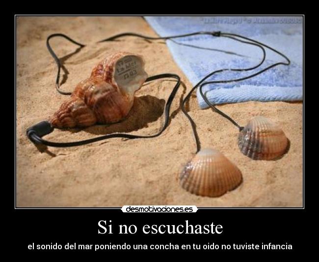 Si no escuchaste - el sonido del mar poniendo una concha en tu oido no tuviste infancia