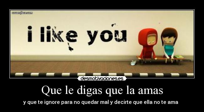 Que le digas que la amas - y que te ignore para no quedar mal y decirte que ella no te ama
