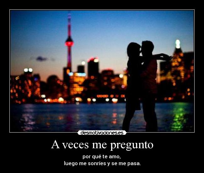 A veces me pregunto - por qué te amo,
luego me sonríes y se me pasa.
