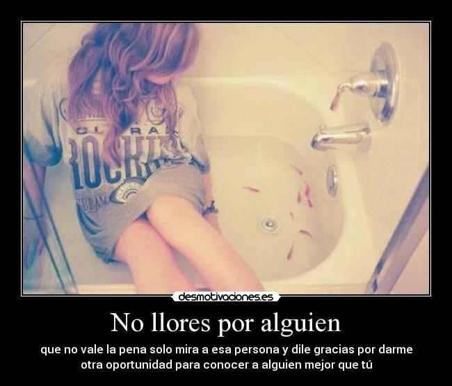 No llores por alguien - que no vale la pena solo mira a esa persona y dile gracias por darme
otra oportunidad para conocer a alguien mejor que tú