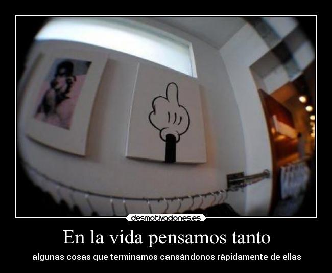 En la vida pensamos tanto - algunas cosas que terminamos cansándonos rápidamente de ellas