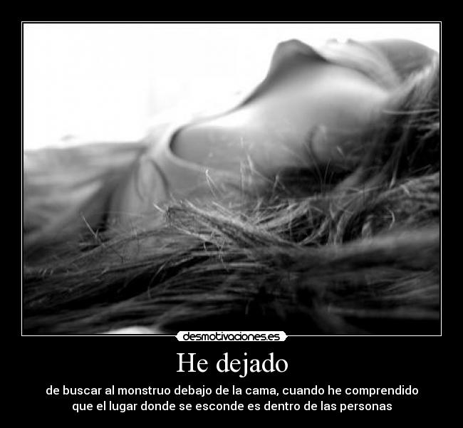 He dejado - de buscar al monstruo debajo de la cama, cuando he comprendido
que el lugar donde se esconde es dentro de las personas