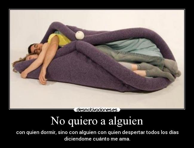 No quiero a alguien - con quien dormir, sino con alguien con quien despertar todos los días
diciendome cuánto me ama.