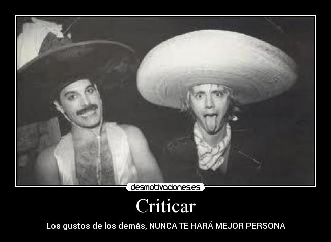 Criticar - Los gustos de los demás, NUNCA TE HARÁ MEJOR PERSONA