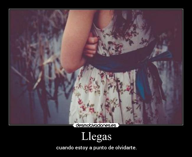 Llegas - cuando estoy a punto de olvidarte.