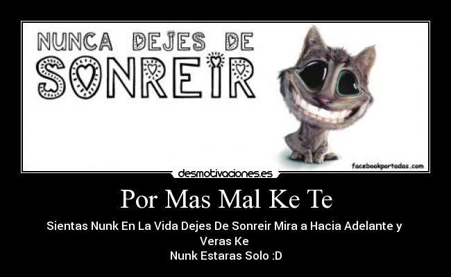 Por Mas Mal Ke Te - Sientas Nunk En La Vida Dejes De Sonreir Mira a Hacia Adelante y Veras Ke
Nunk Estaras Solo :D