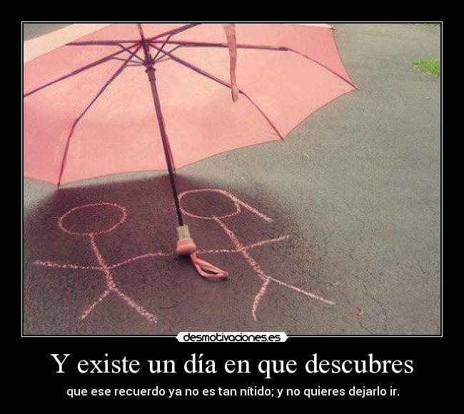 Y existe un día en que descubres - que ese recuerdo ya no es tan nítido; y no quieres dejarlo ir.