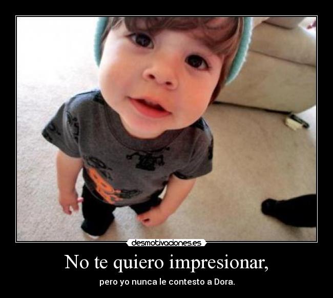 No te quiero impresionar, -