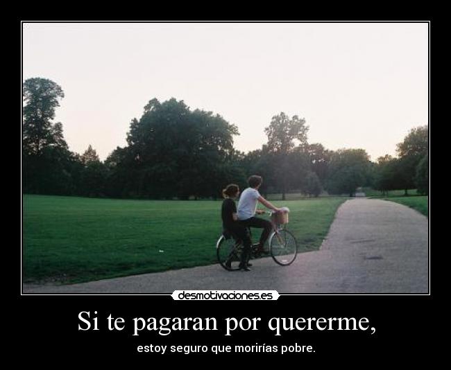 Si te pagaran por quererme, - estoy seguro que morirías pobre.