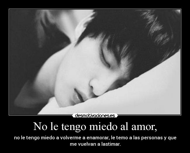 No le tengo miedo al amor, - no le tengo miedo a volverme a enamorar, le temo a las personas y que
me vuelvan a lastimar.